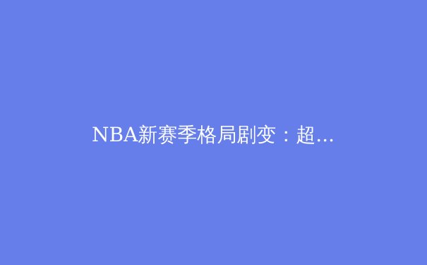 NBA新赛季格局剧变：超级球队时代终结与新生力量的崛起