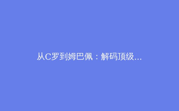 从C罗到姆巴佩：解码顶级足球运动员的体能训练革命
