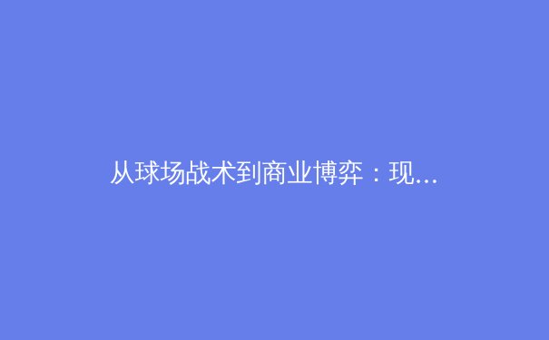 从球场战术到商业博弈：现代体育产业的深层变革与未来展望 - 3
