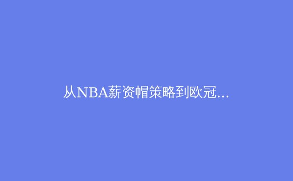 从NBA薪资帽策略到欧冠席位争夺：现代体育的商业与竞技双重博弈 - 2