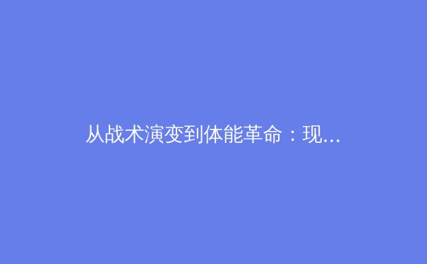 从战术演变到体能革命：现代体育竞技中的科学与人文博弈 - 2