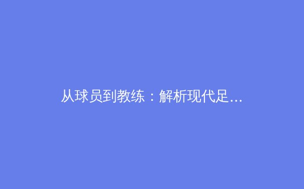 从球员到教练：解析现代足球战术体系演变背后的科学逻辑 - 3