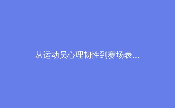 从运动员心理韧性到赛场表现：运动心理学如何重塑现代体育竞争格局