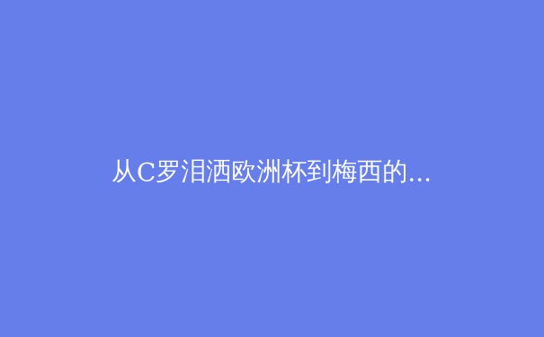 从C罗泪洒欧洲杯到梅西的美洲杯救赎：顶级运动员的心理韧性如何塑造传奇 - 2